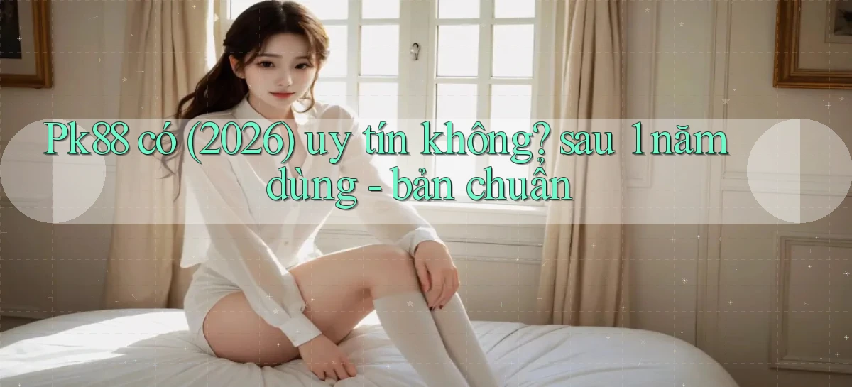 Pk88 có (2026) uy tín không sau 1 năm dùng   bản chuẩn