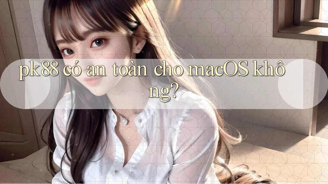 pk88 có an toàn cho macOS không?
