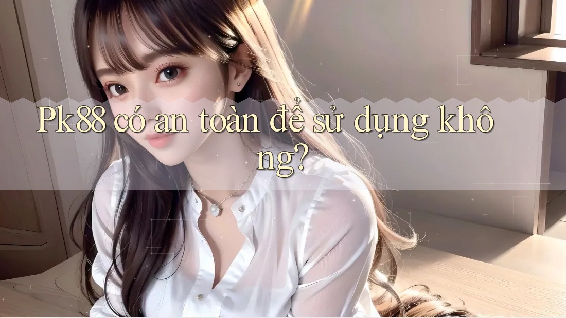 Pk88 có an toàn để sử dụng không?