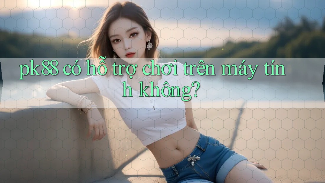 Pk88 có hỗ trợ chơi trên máy tính không?