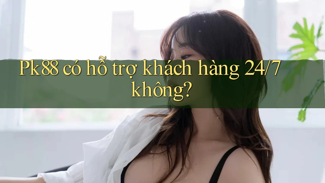 pk88 có hỗ trợ khách hàng 24/7 không?