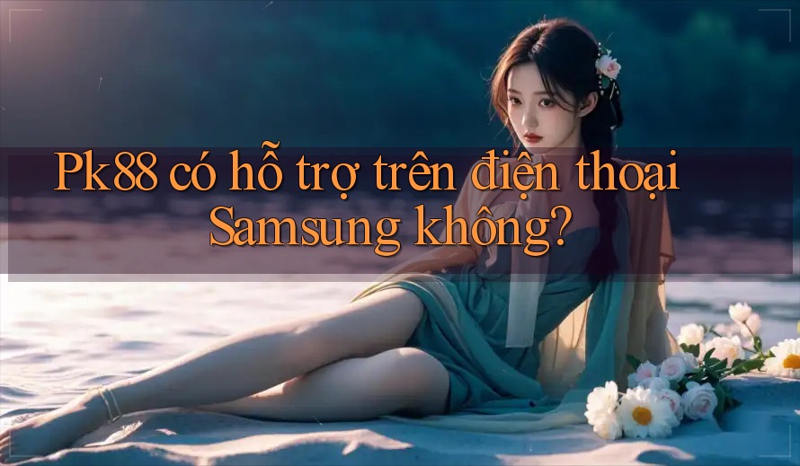 Pk88 có hỗ trợ trên điện thoại Samsung không?