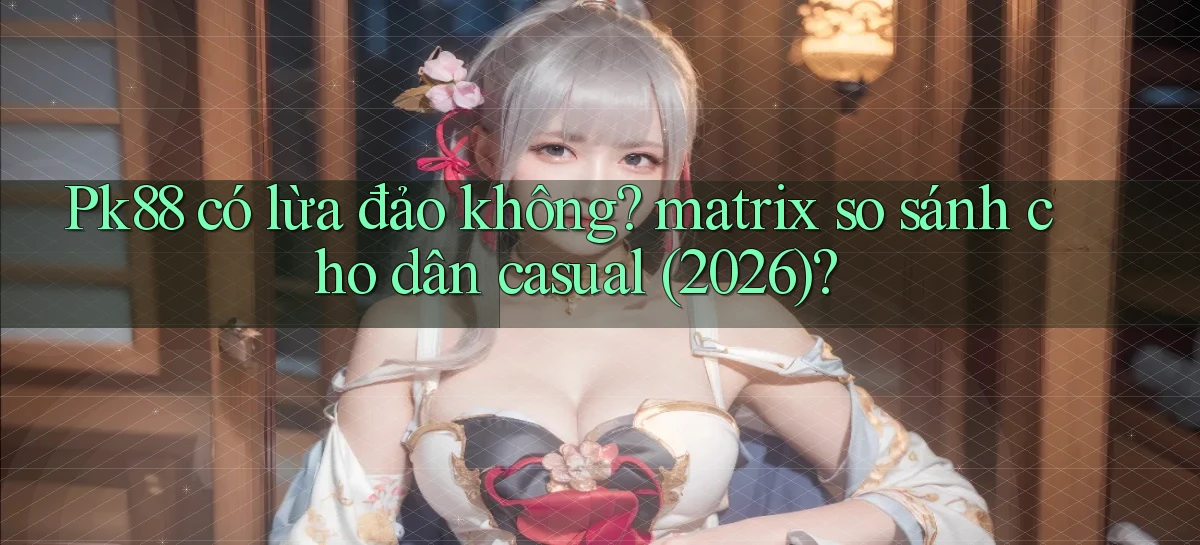 Pk88 có lừa đảo không matrix so sánh cho dân casual (2026)