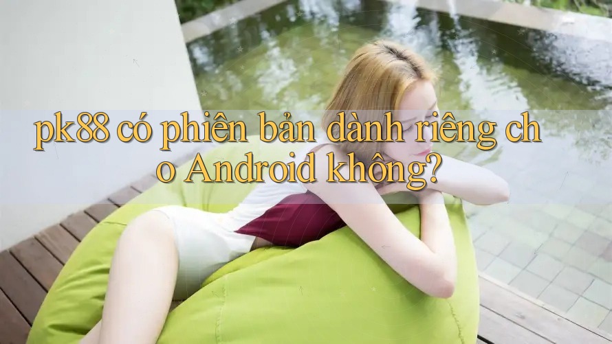 pk88 có phiên bản dành riêng cho Android không?