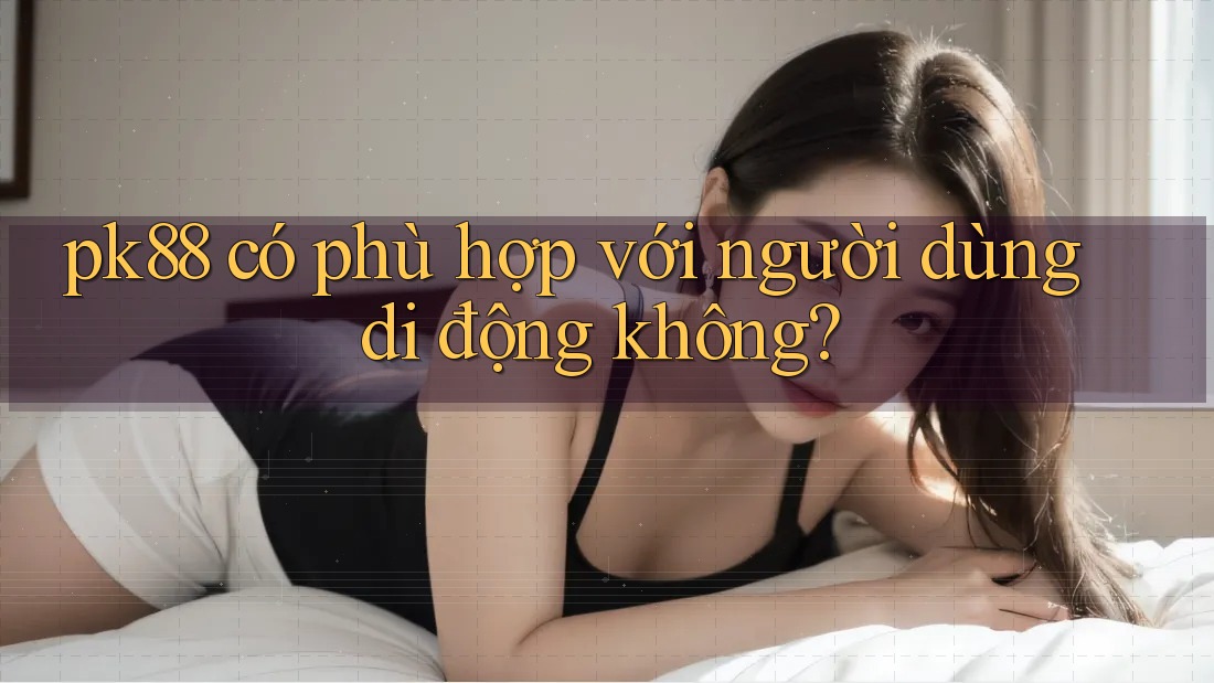 pk88 có phù hợp với người dùng di động không?