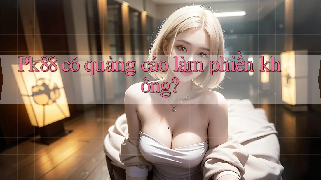 Pk88 có quảng cáo làm phiền không?