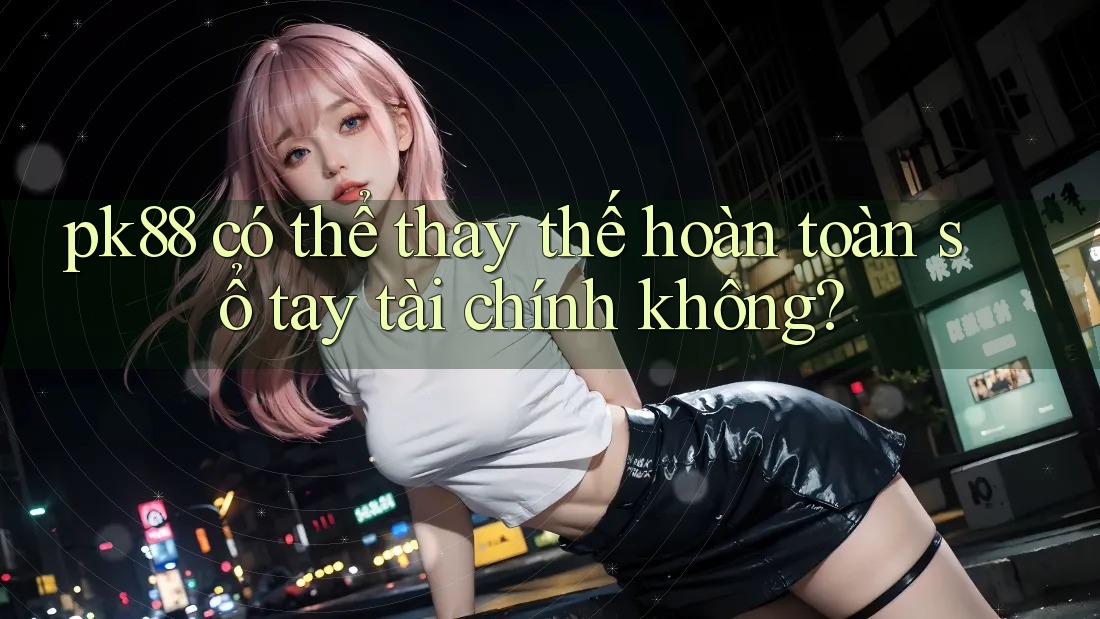pk88 có thể thay thế hoàn toàn sổ tay tài chính không?