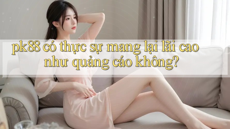 pk88 có thực sự mang lại lãi cao như quảng cáo không?