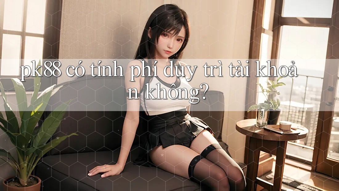 pk88 có tính phí duy trì tài khoản không?