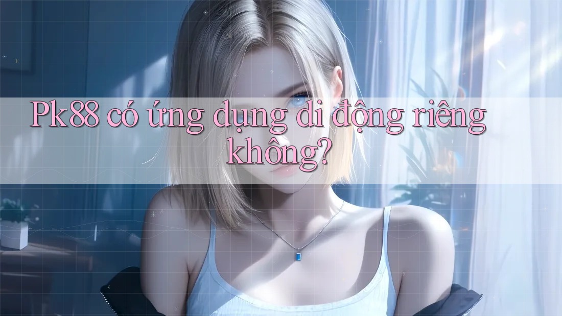 Pk88 có ứng dụng di động riêng không?