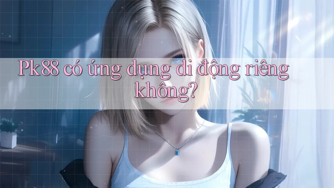 Pk88 có ứng dụng di động riêng không? Pk88 có ứng dụng di động riêng không?