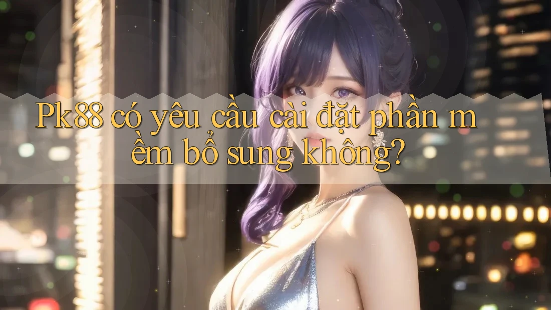 Pk88 có yêu cầu cài đặt phần mềm bổ sung không?