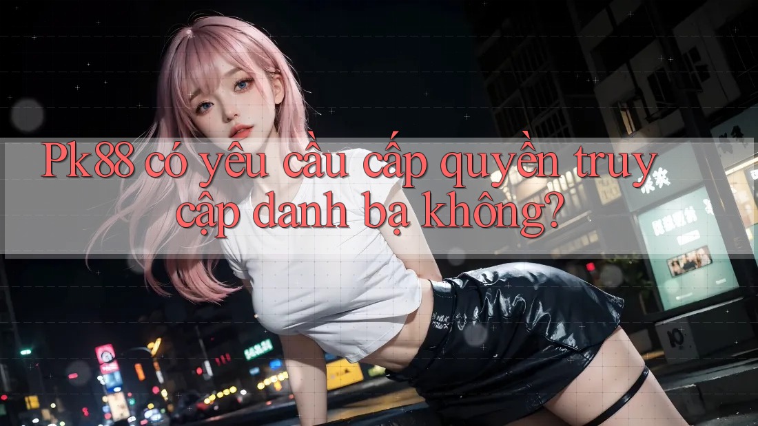 Pk88 có yêu cầu cấp quyền truy cập danh bạ không? Pk88 có yêu cầu cấp quyền truy cập danh bạ không?