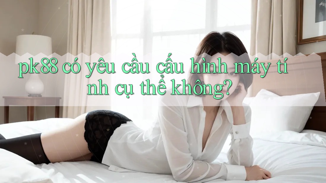 pk88 có yêu cầu cấu hình máy tính cụ thể không?