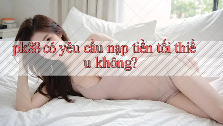 Pk88 có yêu cầu nạp tiền tối thiểu không?