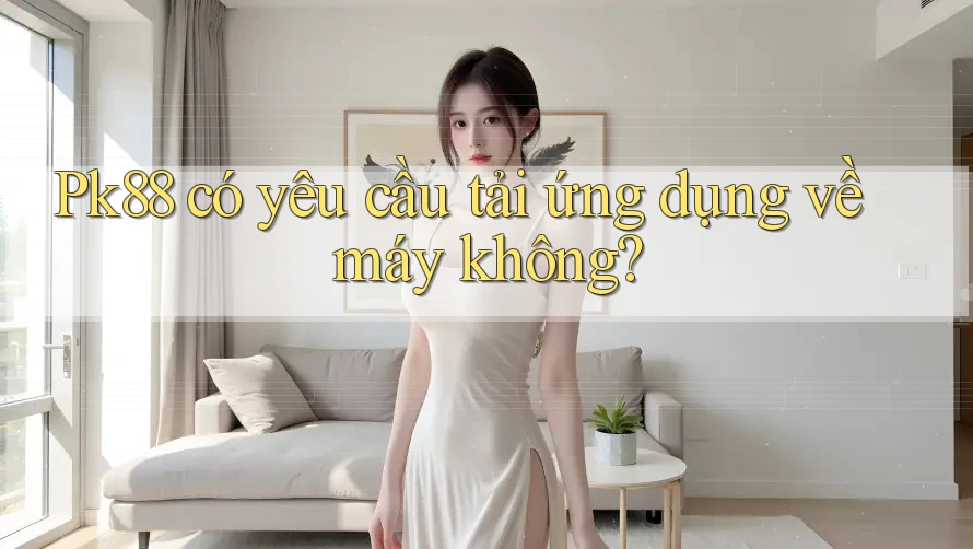Pk88 có yêu cầu tải ứng dụng về máy không?