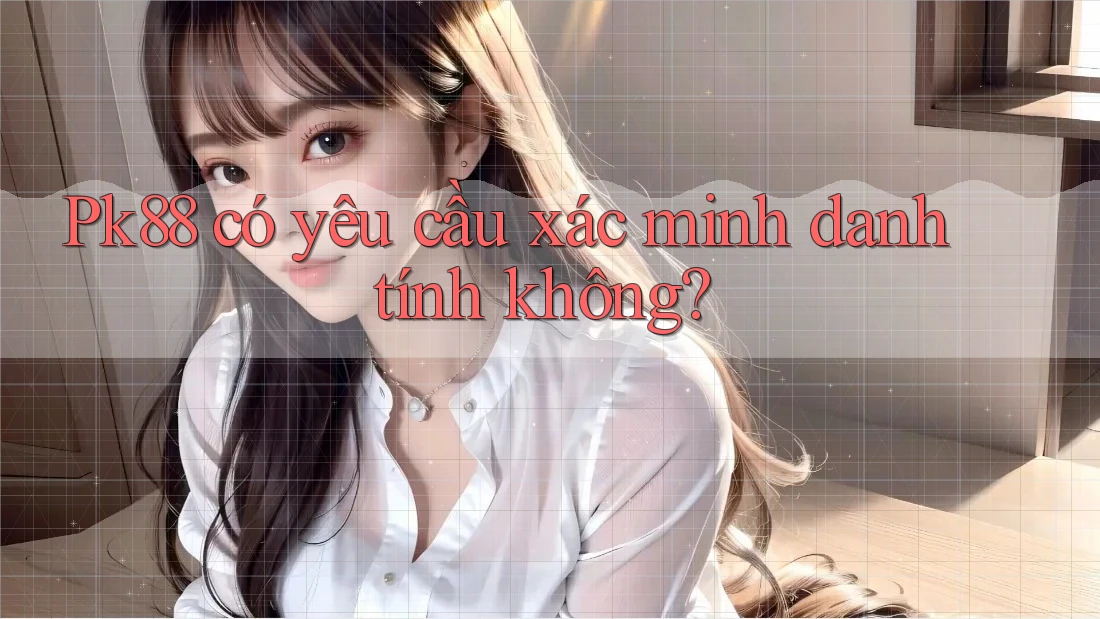pk88 có yêu cầu xác minh danh tính không? pk88 có yêu cầu xác minh danh tính không?