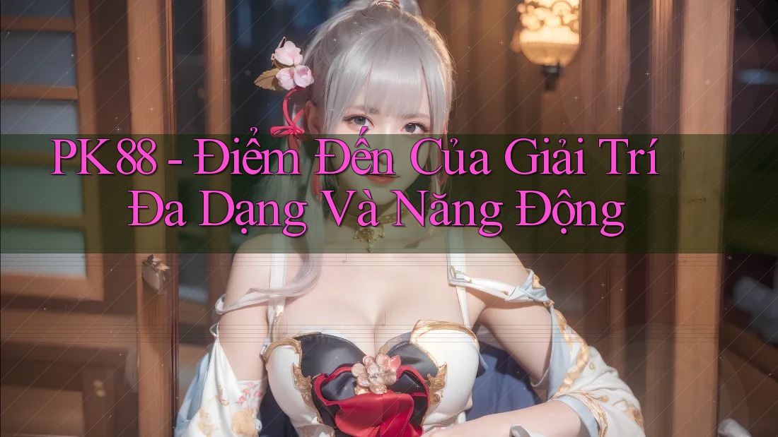 PK88 - Điểm Đến Của Giải Trí Đa Dạng Và Năng Động