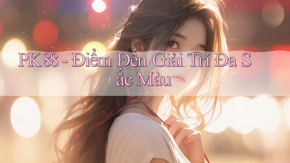 PK88 - Điểm Đến Giải Trí Đa Sắc Màu PK88 - Điểm Đến Giải Trí Đa Sắc Màu