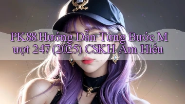 Pk88 hướng dẫn từng bước mượt 247 (2025)   CSKH am hiểu