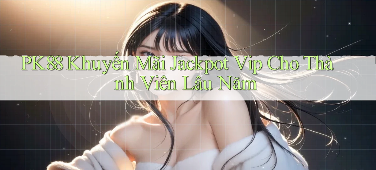 pk88  khuyến mãi jackpot vip cho thành viên lâu năm