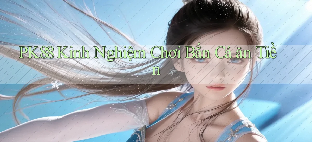 pk88  kinh nghiệm chơi bắn cá ăn tiền