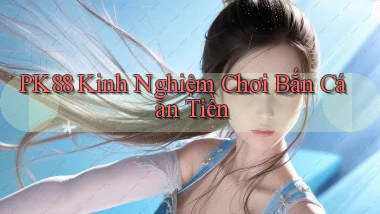 pk88  kinh nghiệm chơi bắn cá ăn tiền
