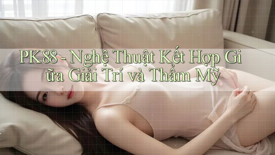 PK88 - Nghệ Thuật Kết Hợp Giữa Giải Trí và Thẩm Mỹ PK88 - Nghệ Thuật Kết Hợp Giữa Giải Trí và Thẩm Mỹ