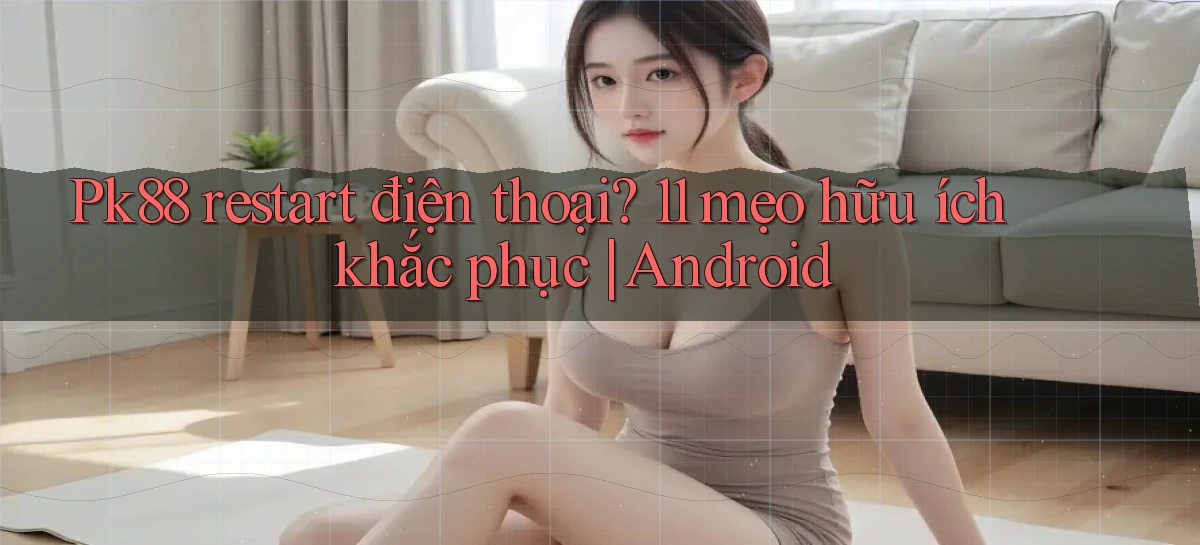 Pk88 restart điện thoại 11 mẹo hữu ích khắc phục Android
