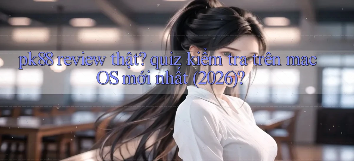 pk88 review thật quiz kiểm tra trên macOS mới nhất (2026)