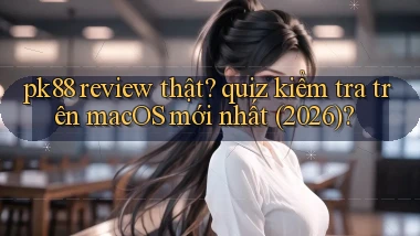 pk88 review thật quiz kiểm tra trên macOS mới nhất (2026)