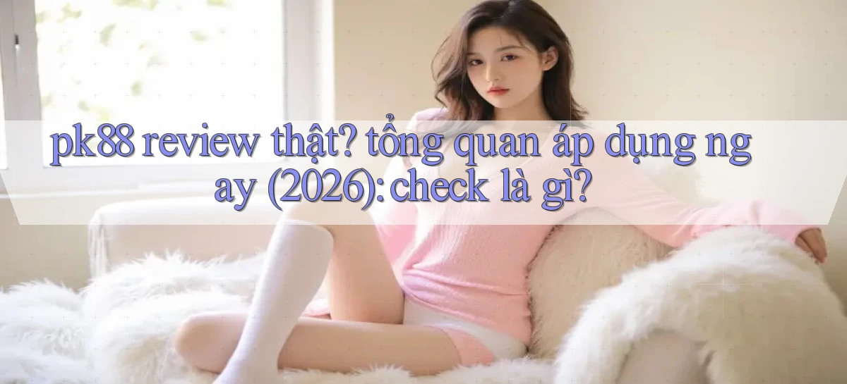 pk88 review thật tổng quan áp dụng ngay (2026) check là gì