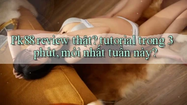 Pk88 review thật tutorial trong 3 phút, mới nhất tuần này