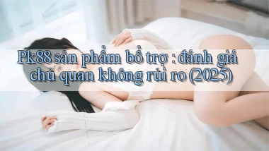 Pk88 sản phẩm bổ trợ đánh giá chủ quan không rủi ro (2025)