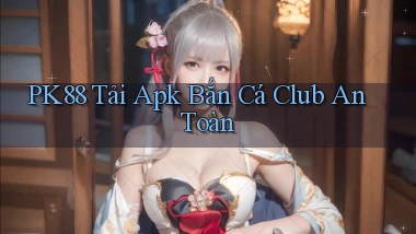 pk88  tải apk bắn cá club an toàn
