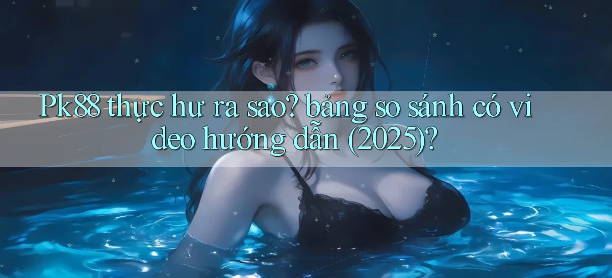 Pk88 thực hư ra sao bảng so sánh có video hướng dẫn (2025)