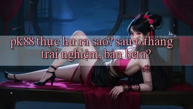 pk88 thực hư ra sao sau 6 tháng trải nghiệm, bản beta