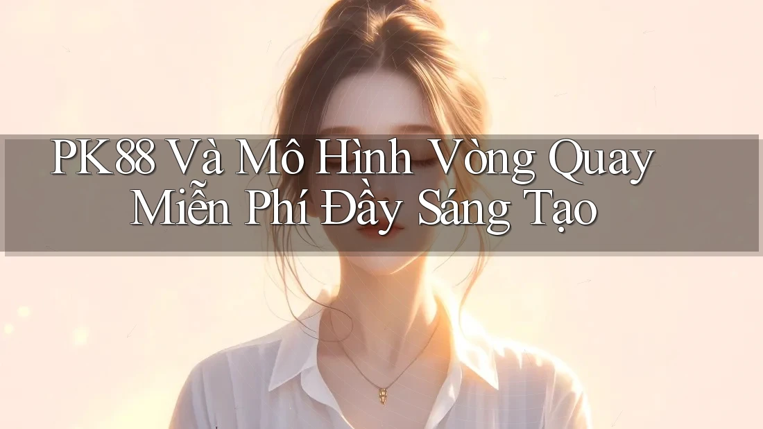 PK88 Và Mô Hình Vòng Quay Miễn Phí Đầy Sáng Tạo