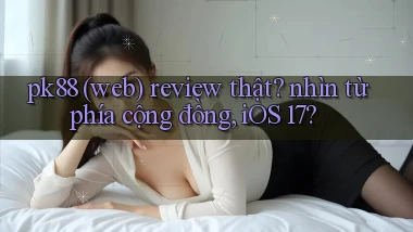 pk88 (web) review thật nhìn từ phía cộng đồng, iOS 17