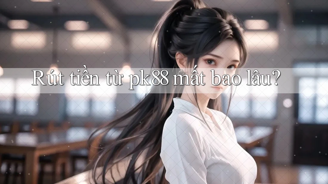 Rút tiền từ pk88 mất bao lâu?