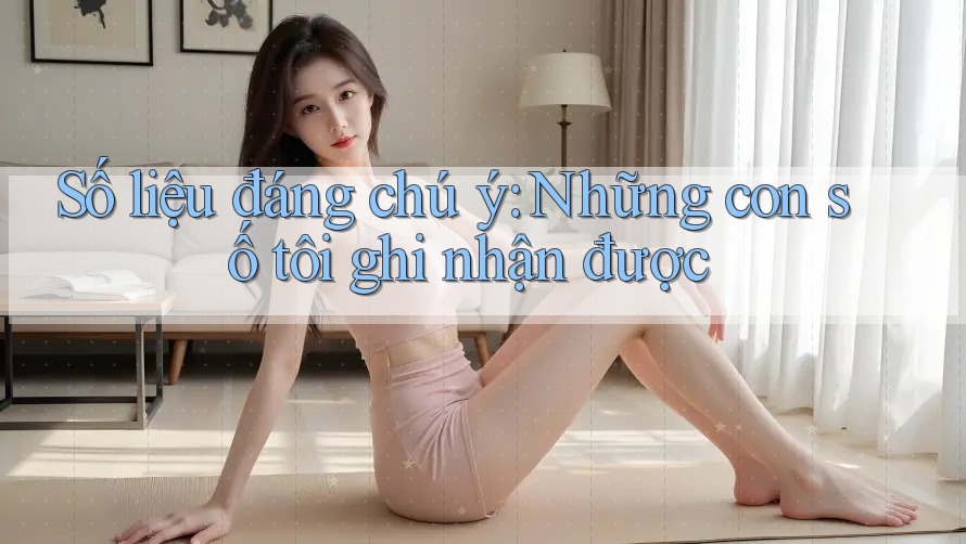 Số liệu đáng chú ý: Những con số tôi ghi nhận được Số liệu đáng chú ý: Những con số tôi ghi nhận được
