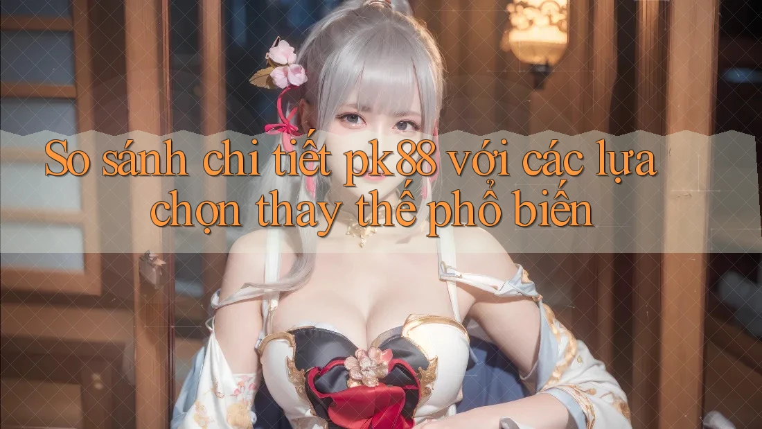 So sánh chi tiết pk88 với các lựa chọn thay thế phổ biến So sánh chi tiết pk88 với các lựa chọn thay thế phổ biến