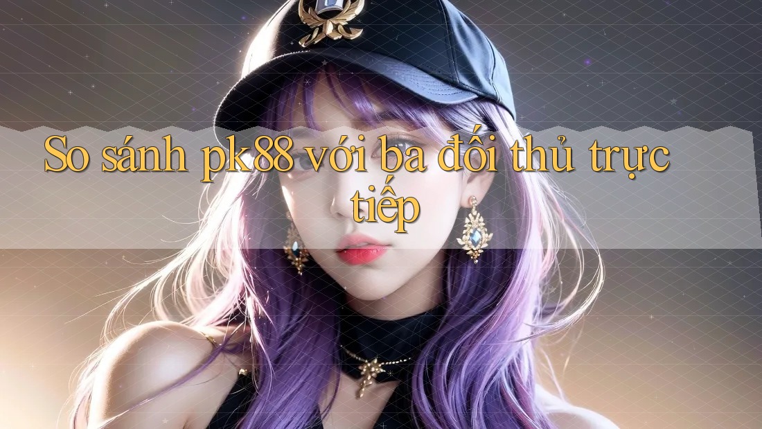 So sánh pk88 với ba đối thủ trực tiếp