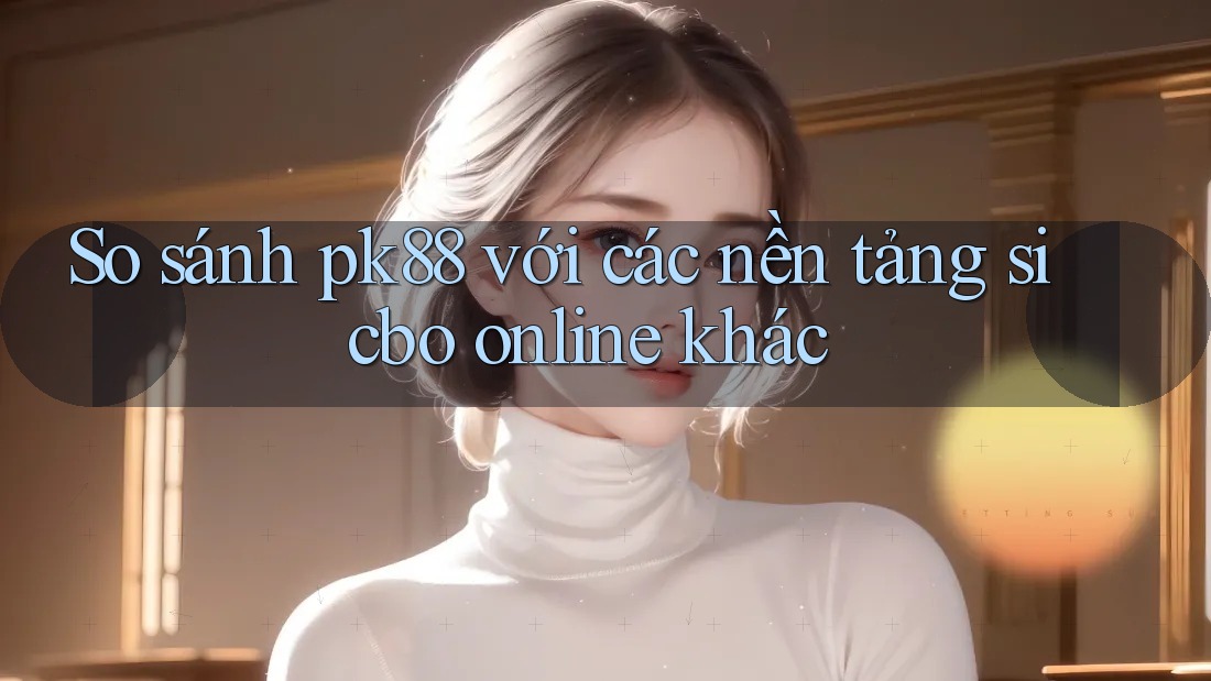 So sánh pk88 với các nền tảng sicbo online khác