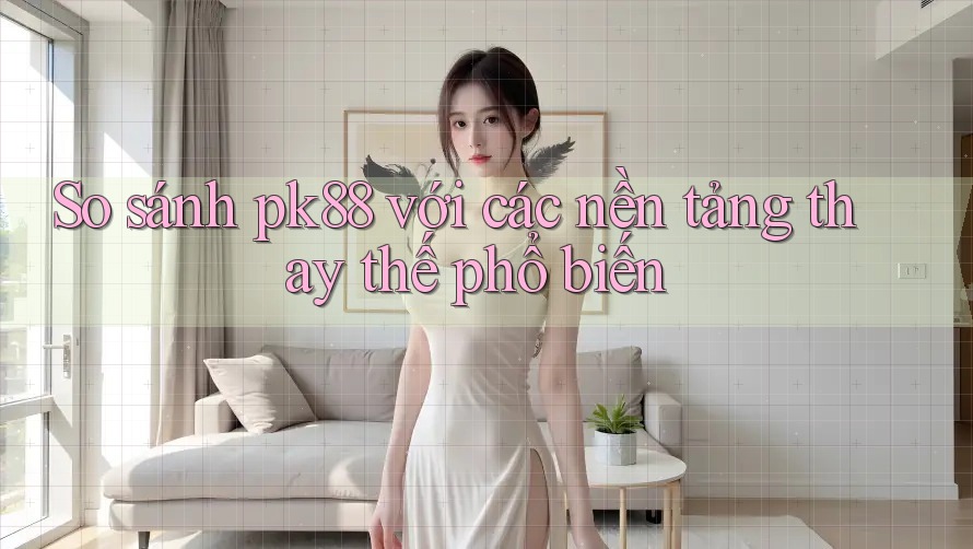 So sánh pk88 với các nền tảng thay thế phổ biến