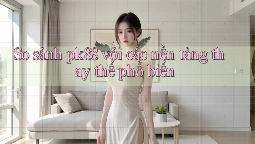 So sánh pk88 với các nền tảng thay thế phổ biến