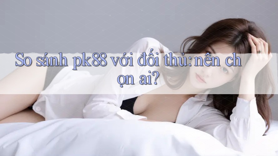 So sánh pk88 với đối thủ: nên chọn ai? So sánh pk88 với đối thủ: nên chọn ai?