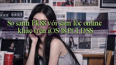 So sánh Pk88 với sâm lốc online khác trên iOS 18 PCI DSS