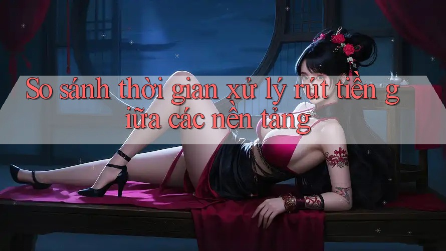 So sánh thời gian xử lý rút tiền giữa các nền tảng So sánh thời gian xử lý rút tiền giữa các nền tảng