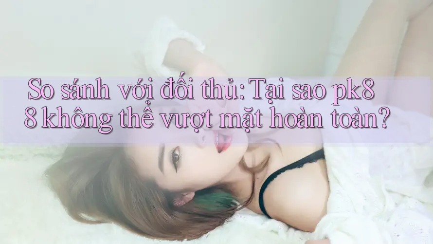 So sánh với đối thủ: Tại sao pk88 không thể vượt mặt hoàn toàn?